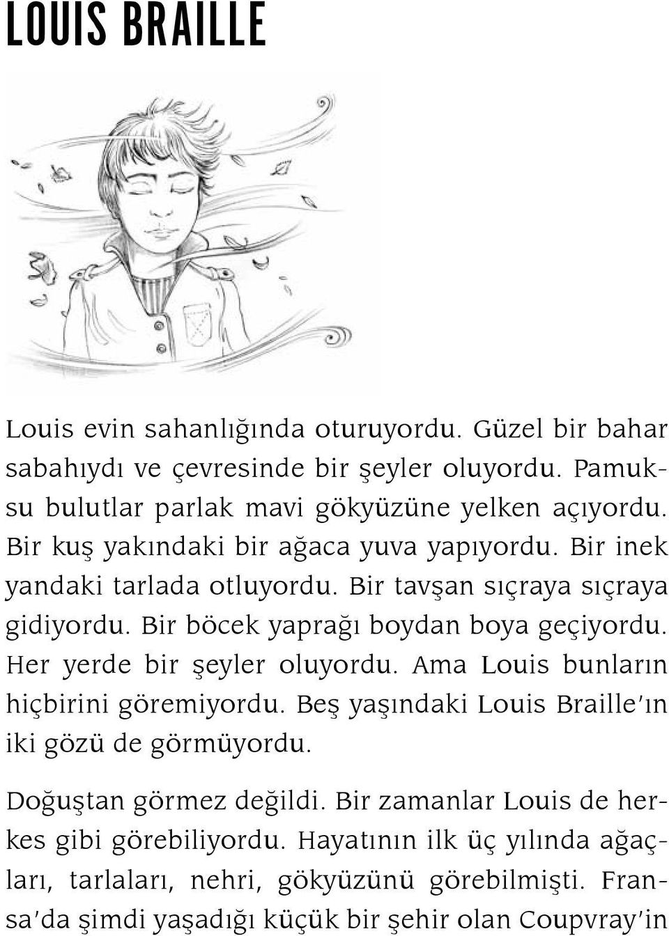 Her yerde bir şeyler oluyordu. Ama Louis bunların hiçbirini gö remiyordu. Beş yaşındaki Louis Braille ın iki gö zü de görmüyordu. Doğuştan görmez değildi.