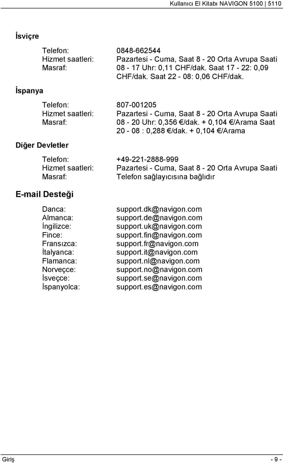 + 0,104 /Arama Diğer Devletler Telefon: +49-221-2888-999 Hizmet saatleri: Pazartesi - Cuma, Saat 8-20 Orta Avrupa Saati Masraf: Telefon sağlayıcısına bağlıdır E-mail Desteği Danca: Almanca: