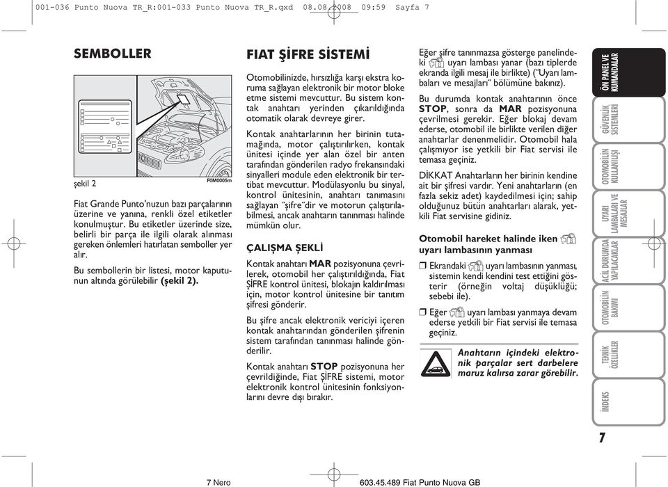 FIAT ÞÝFRE SÝSTEMÝ Otomobilinizde, hýrsýzlýða karþý ekstra koruma saðlayan elektronik bir motor bloke etme sistemi mevcuttur.