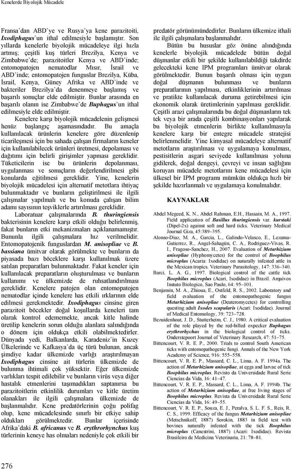 entomopatojen funguslar Brezilya, Küba, İsrail, Kenya, Güney Afrika ve ABD inde ve bakteriler Brezilya da denenmeye başlamış ve başarılı sonuçlar elde edilmiştir.