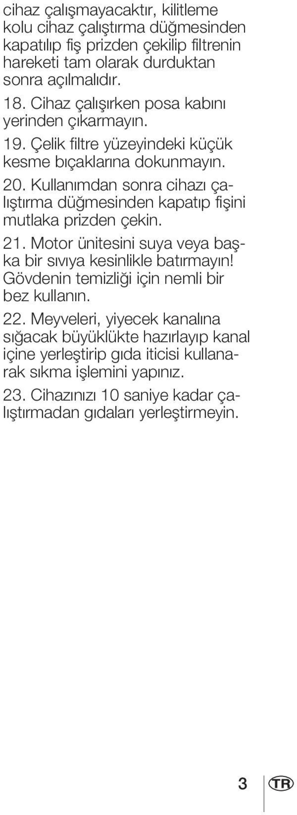 Kullanımdan sonra cihazı çalıştırma düğmesinden kapatıp fişini mutlaka prizden çekin. 21. Motor ünitesini suya veya başka bir sıvıya kesinlikle batırmayın!