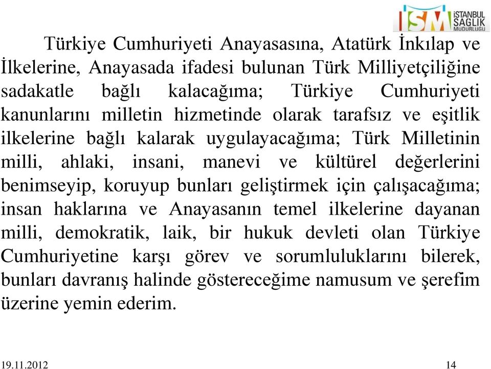 değerlerini benimseyip, koruyup bunları geliştirmek için çalışacağıma; insan haklarına ve Anayasanın temel ilkelerine dayanan milli, demokratik, laik, bir