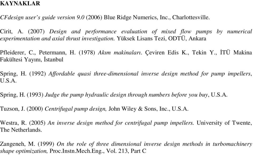 (1978) Akım makinaları. Çeviren Edis K., Tekin Y., ĐTÜ Makina Fakültesi Yayını, Đstanbul Spring, H. (1992) Affordable quasi three-dimensional inverse design method for pump impellers, U.S.A. Spring, H. (1993) Judge the pump hydraulic design through numbers before you buy, U.