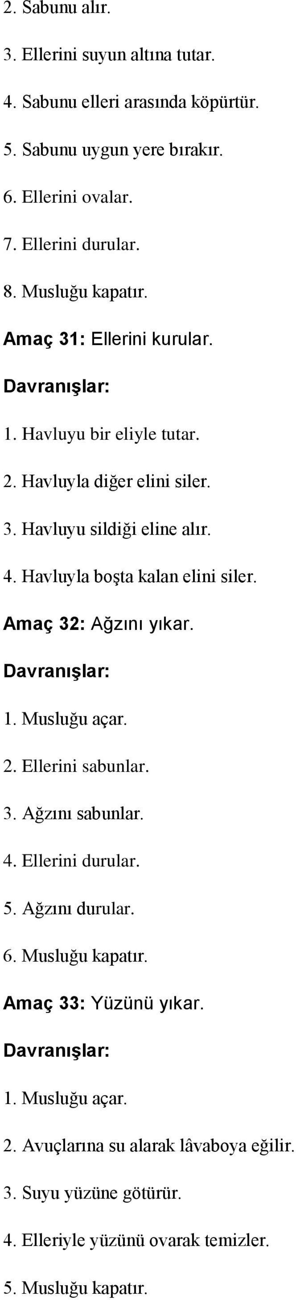 Havluyla boşta kalan elini siler. Amaç 32: Ağzını yıkar. 1. Musluğu açar. 2. Ellerini sabunlar. 3. Ağzını sabunlar. 4. Ellerini durular. 5. Ağzını durular. 6.