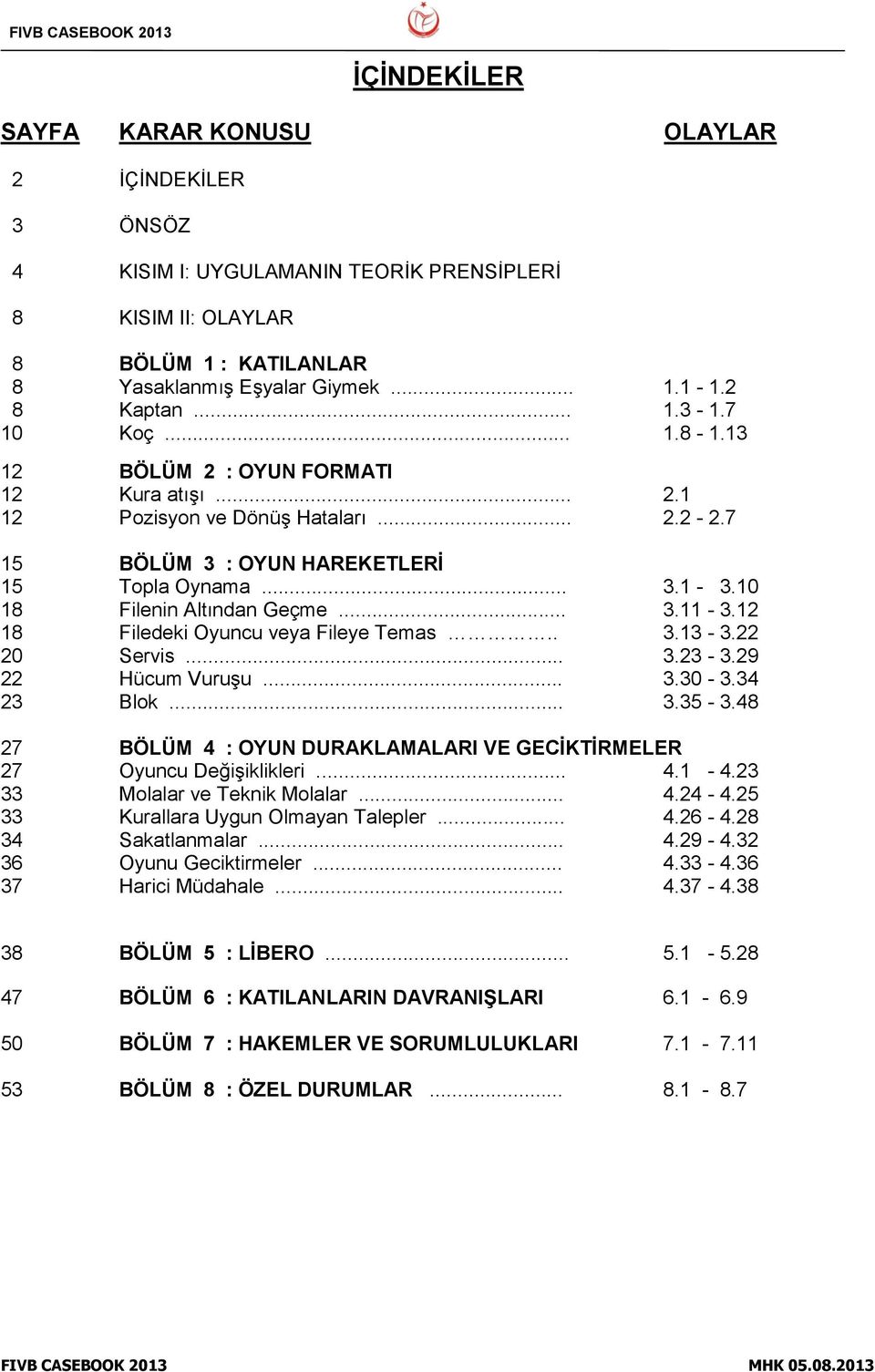 12 18 Filedeki Oyuncu veya Fileye Temas.. 3.13-3.22 20 Servis... 3.23-3.29 22 Hücum Vuruşu... 3.30-3.34 23 Blok... 3.35-3.48 27 BÖLÜM 4 : OYUN DURAKLAMALARI VE GECİKTİRMELER 27 Oyuncu Değişiklikleri.