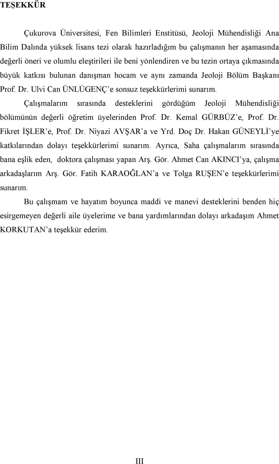 Çalışmalarım sırasında desteklerini gördüğüm Jeoloji Mühendisliği bölümünün değerli öğretim üyelerinden Prof. Dr. Kemal GÜRBÜZ e, Prof. Dr. Fikret İŞLER e, Prof. Dr. Niyazi AVŞAR a ve Yrd. Doç Dr.