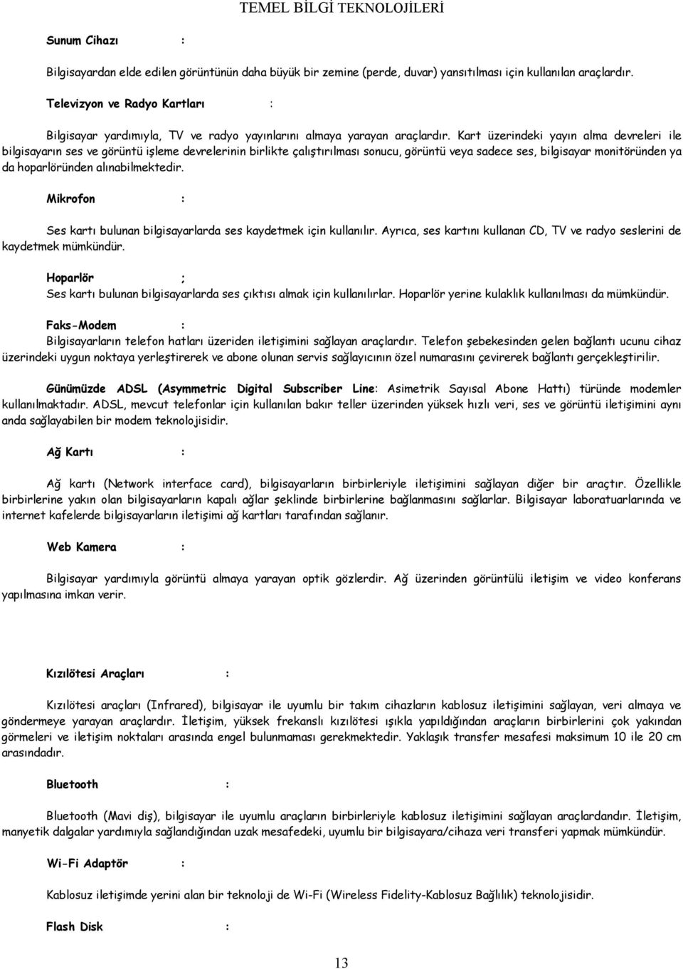 Kart üzerindeki yayın alma devreleri ile bilgisayarın ses ve görüntü işleme devrelerinin birlikte çalıştırılması sonucu, görüntü veya sadece ses, bilgisayar monitöründen ya da hoparlöründen