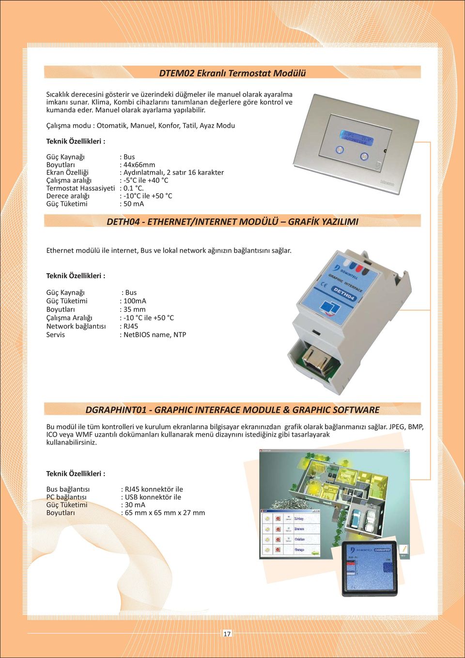 : Bus : 44x66mm : Aydýnlatmalý, 2 satýr 16 karakter Derece aralýðý : -10 C ile +50 C Güç Tüketimi : 50 ma DTEM02 Ekranlý Termostat Modülü DETH04 - ETHERNET/INTERNET MODÜLÜ GRAFÝK YAZILIMI Ethernet