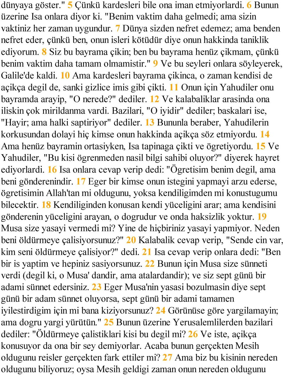 8 Siz bu bayrama çikin; ben bu bayrama henüz çikmam, çünkü benim vaktim daha tamam olmamistir." 9 Ve bu seyleri onlara söyleyerek, Galile'de kaldi.