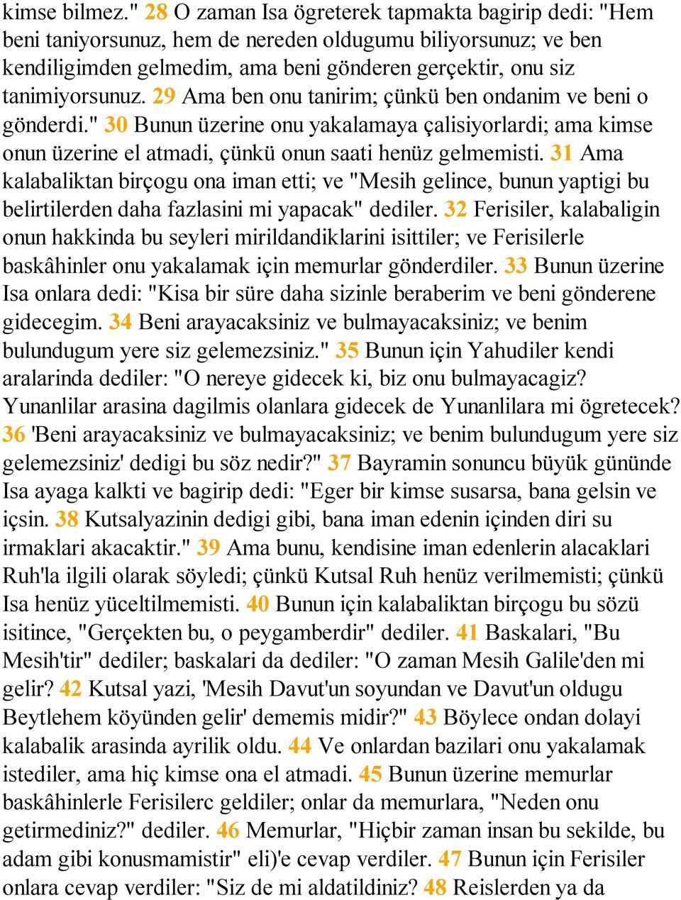 29 Ama ben onu tanirim; çünkü ben ondanim ve beni o gönderdi." 30 Bunun üzerine onu yakalamaya çalisiyorlardi; ama kimse onun üzerine el atmadi, çünkü onun saati henüz gelmemisti.