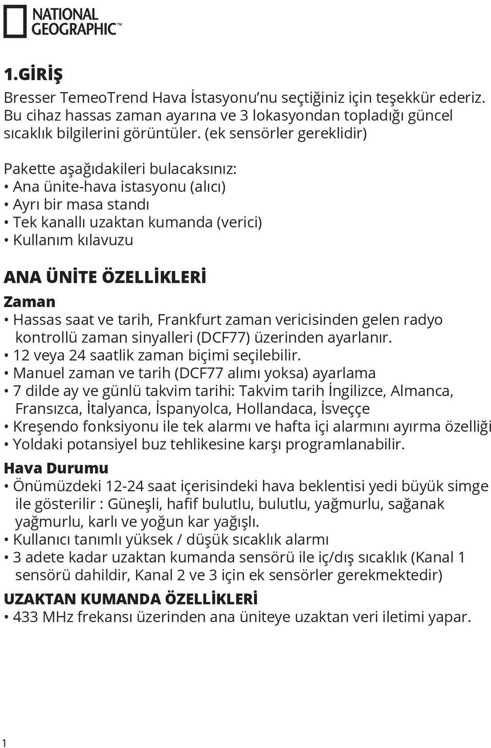 Hassas saat ve tarih, Frankfurt zaman vericisinden gelen radyo kontrollü zaman sinyalleri (DCF77) üzerinden ayarlanır. 12 veya 24 saatlik zaman biçimi seçilebilir.