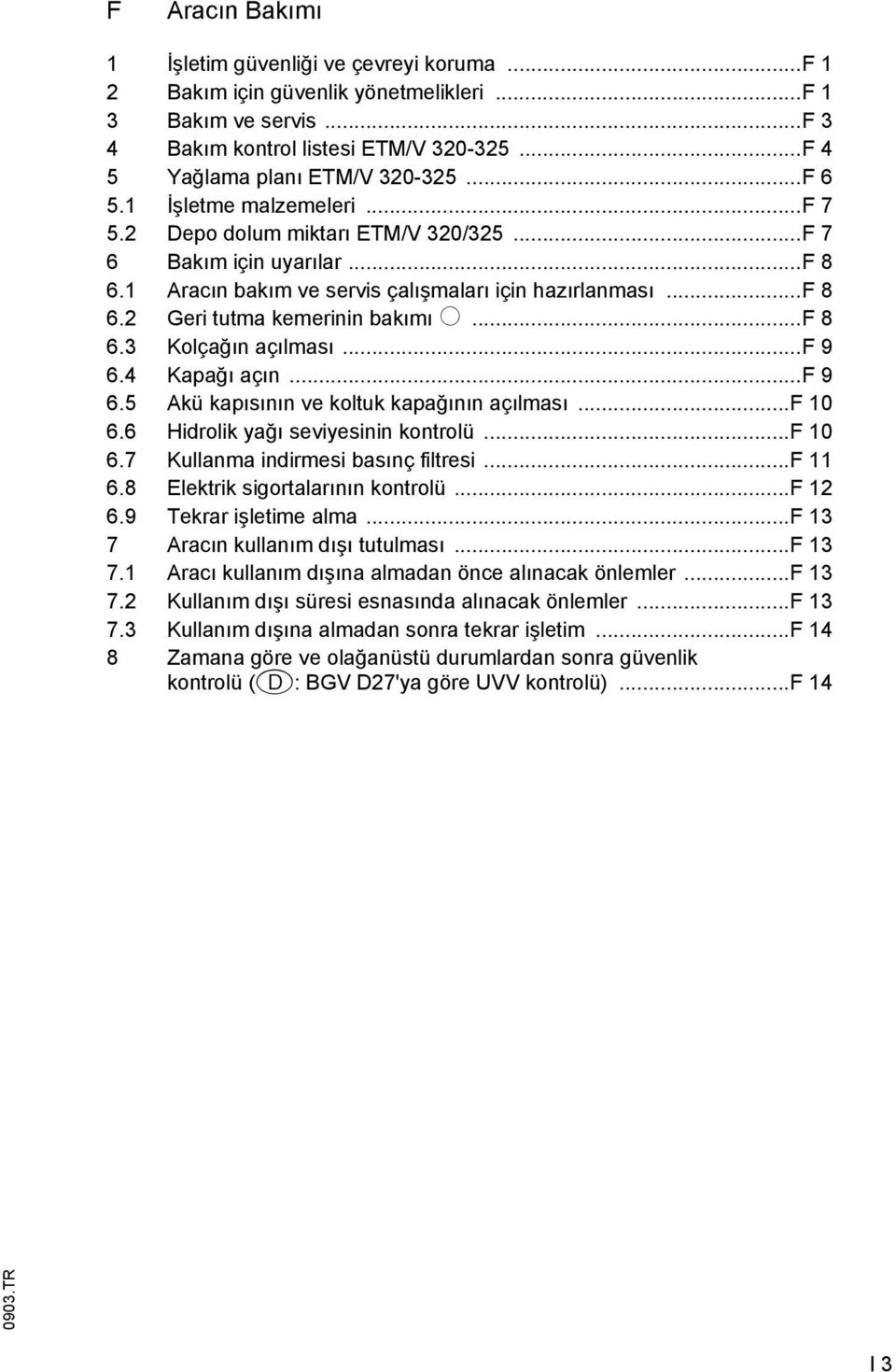 ..f 8 6.3 Kolçağın açılması...f 9 6.4 Kapağı açın...f 9 6.5 kü kapısının ve koltuk kapağının açılması...f 10 6.6 Hidrolik yağı seviyesinin kontrolü...f 10 6.7 Kullanma indirmesi basınç iltresi...f 11 6.