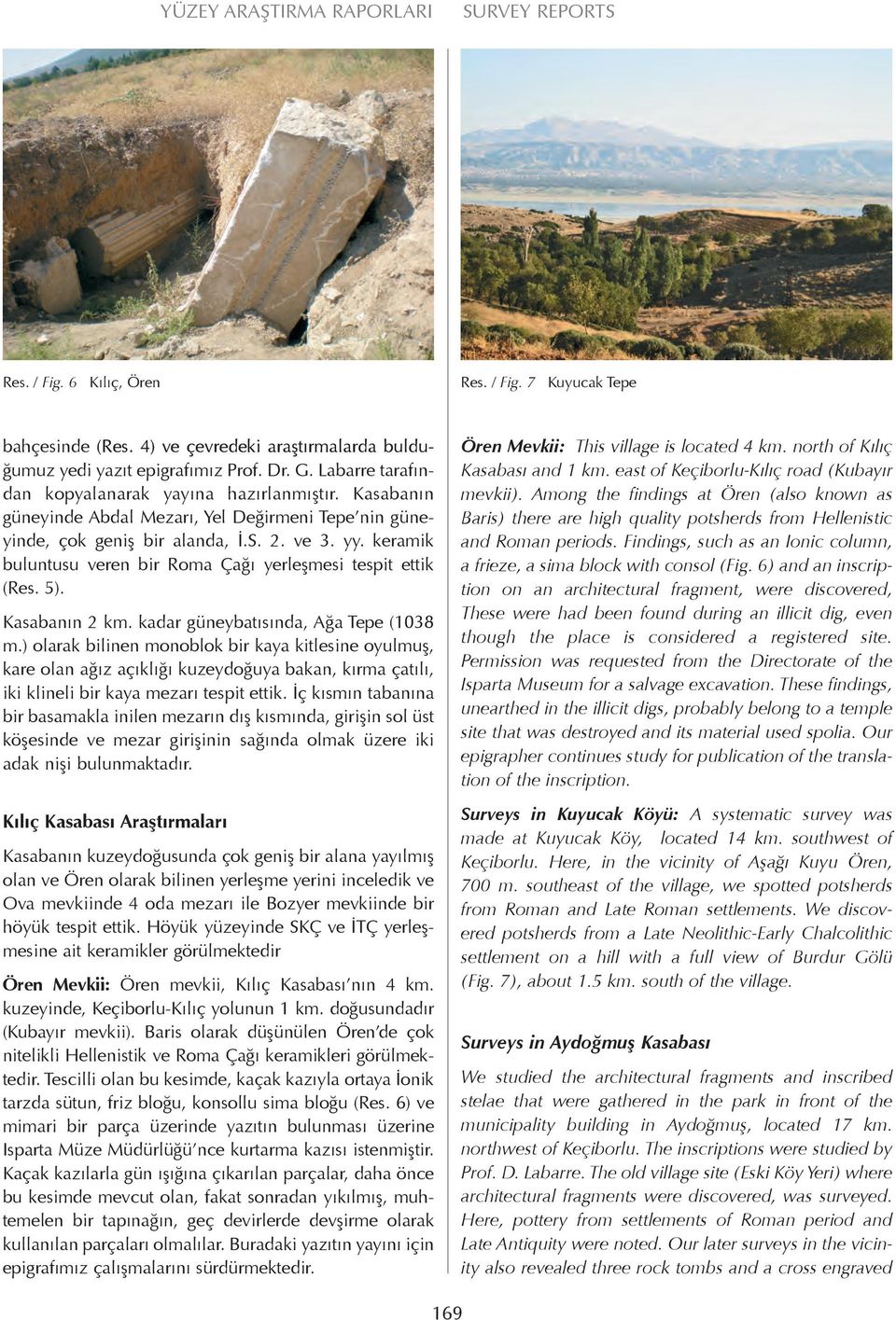 keramik buluntusu veren bir Roma Çağı yerleşmesi tespit ettik (Res. 5). Kasabanın 2 km. kadar güneybatısında, Ağa Tepe (1038 m.