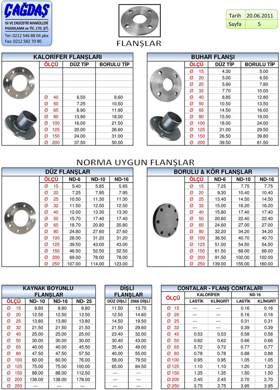 80 Ø 200 37.50 50.00 Ø 200 39.50 61.50 DÜZ FLANŞLAR ÖLÇÜ ND-6 ND-10 ND-16 BORULU & KÖR FLANŞLAR ÖLÇÜ ND-6 ND-10 ND-16 Ø 15 5.40 5.85 5.85 Ø 15 7.25 7.75 7.75 Ø 20 7.25 7.95 7.95 Ø 20 9.30 10.40 10.