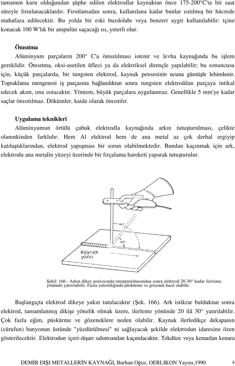 Bu yolda bir eski buzdolabı veya benzeri aygıt kullanılabilir: tçine konacak 100 W'lık bir ampulün saçacağı ısı, yeterli olur.