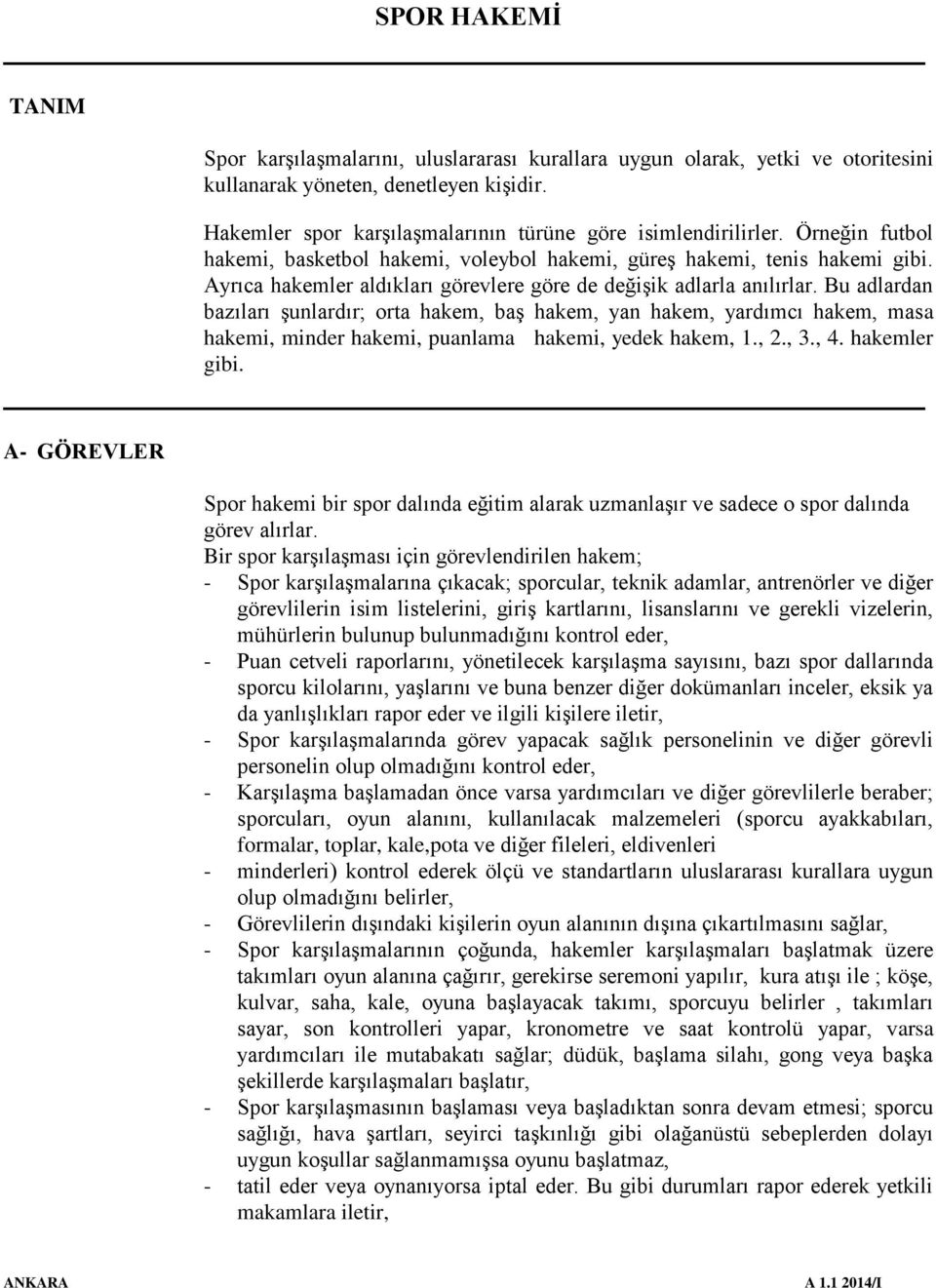 Bu adlardan bazıları şunlardır; orta hakem, baş hakem, yan hakem, yardımcı hakem, masa hakemi, minder hakemi, puanlama hakemi, yedek hakem, 1., 2., 3., 4. hakemler gibi.