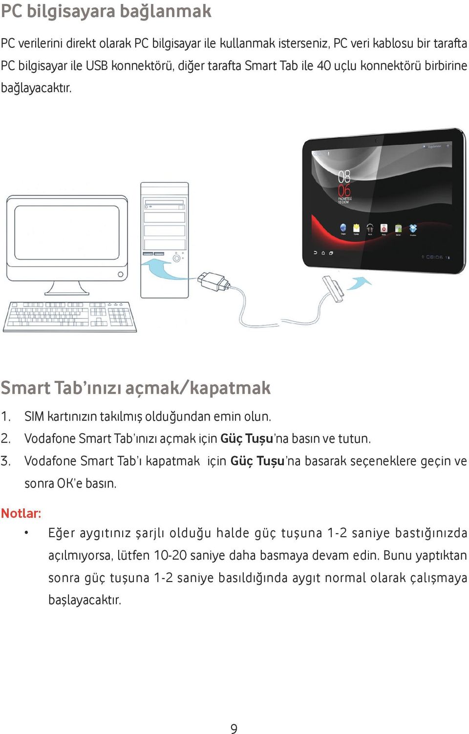 Vodafone Smart Tab ınızı açmak için Güç Tuşu na basın ve tutun. 3. Vodafone Smart Tab ı kapatmak için Güç Tuşu na basarak seçeneklere geçin ve sonra OK e basın.