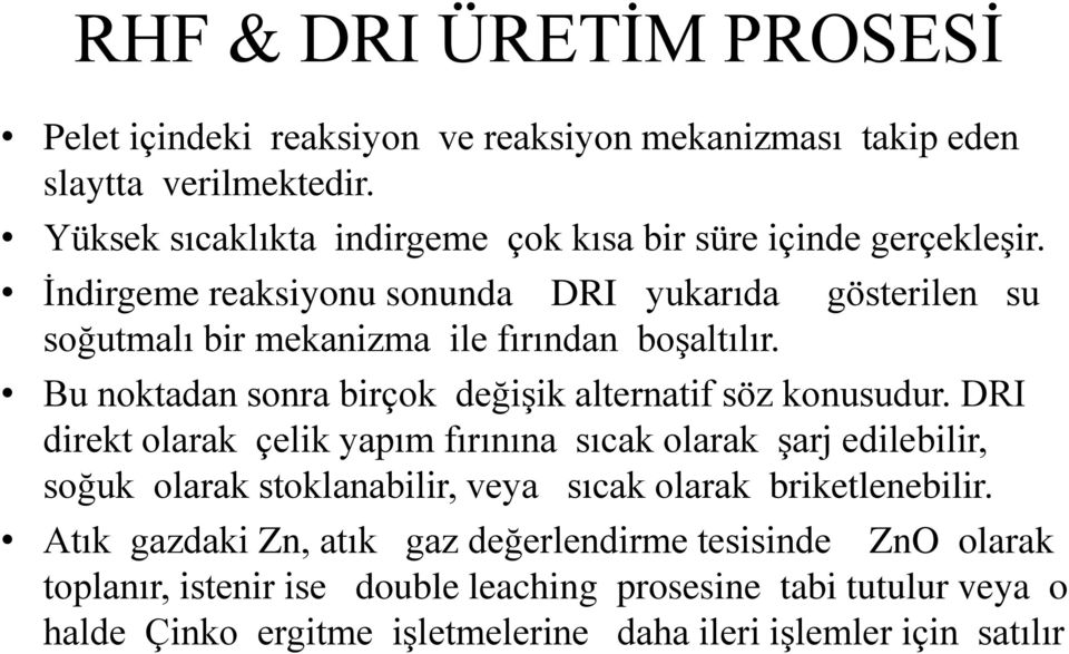 İndirgeme reaksiyonu sonunda DRI yukarıda gösterilen su soğutmalı bir mekanizma ile fırından boşaltılır. Bu noktadan sonra birçok değişik alternatif söz konusudur.