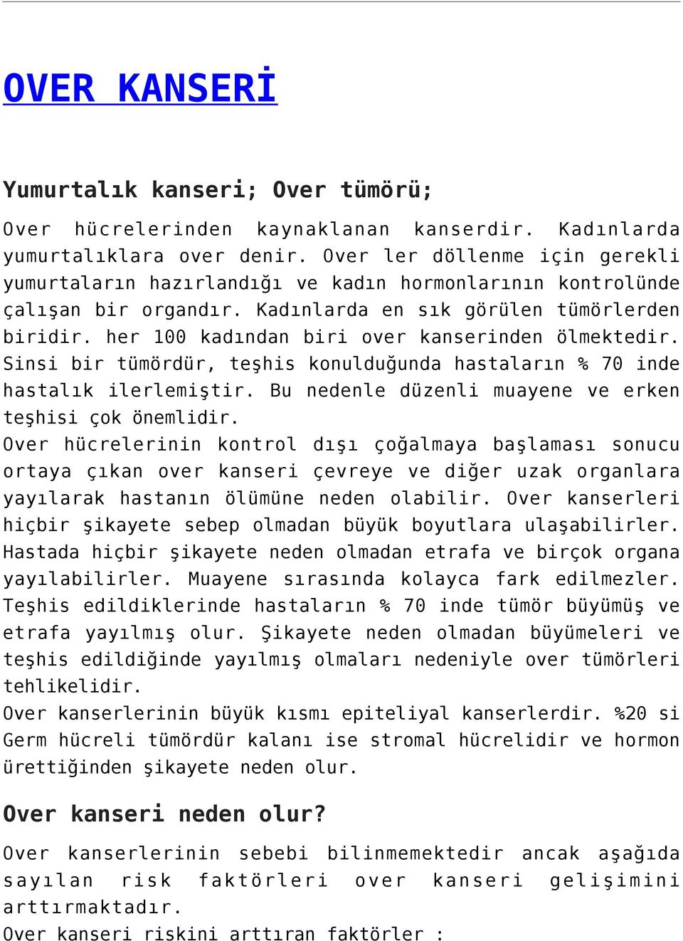 her 100 kadından biri over kanserinden ölmektedir. Sinsi bir tümördür, teşhis konulduğunda hastaların % 70 inde hastalık ilerlemiştir. Bu nedenle düzenli muayene ve erken teşhisi çok önemlidir.