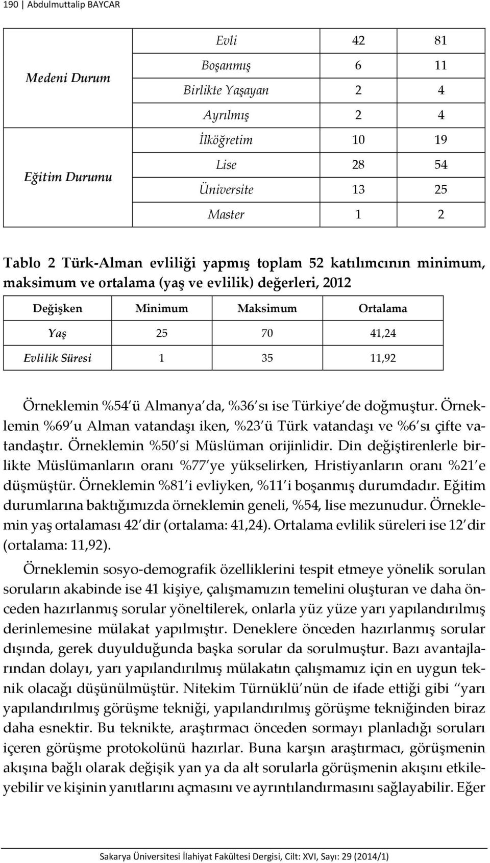 %36 sı ise Türkiye de doğmuştur. Örneklemin %69 u Alman vatandaşı iken, %23 ü Türk vatandaşı ve %6 sı çifte vatandaştır. Örneklemin %50 si Müslüman orijinlidir.