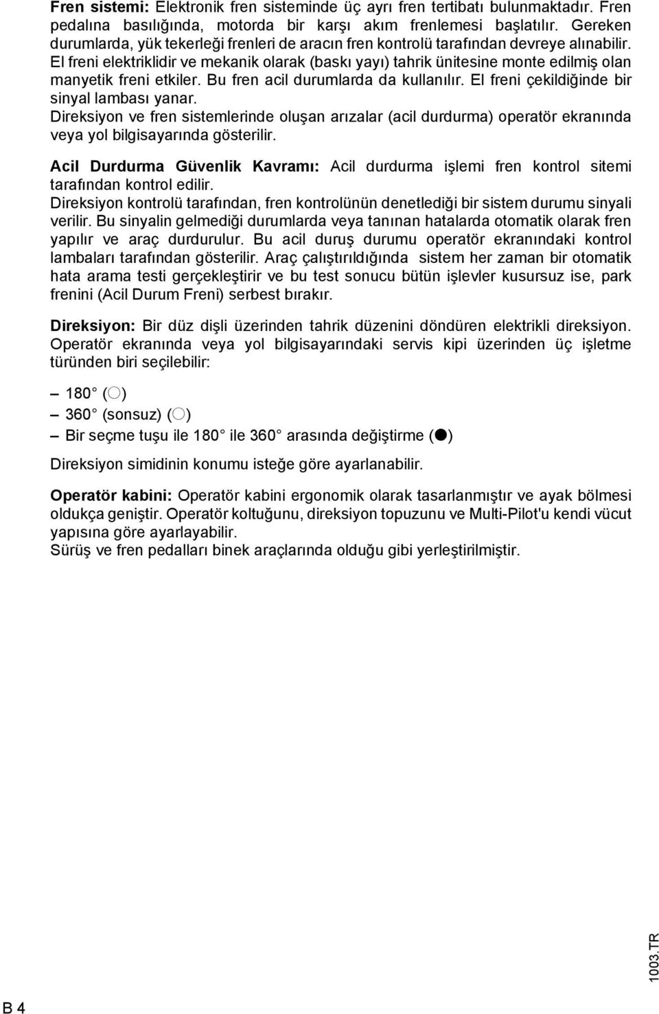 El freni elektriklidir ve mekanik olarak (baskı yayı) tahrik ünitesine monte edilmiş olan manyetik freni etkiler. Bu fren acil durumlarda da kullanılır. El freni çekildiğinde bir sinyal lambası yanar.