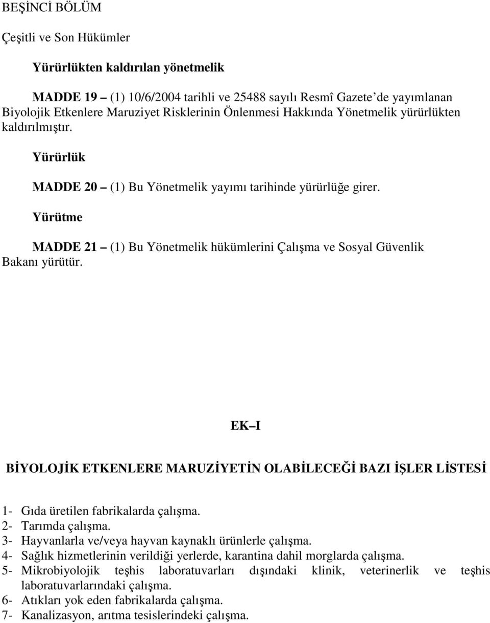 Yürütme MADDE 21 (1) Bu Yönetmelik hükümlerini Çalışma ve Sosyal Güvenlik Bakanı yürütür. EK I BİYOLOJİK ETKENLERE MARUZİYETİN OLABİLECEĞİ BAZI İŞLER LİSTESİ 1- Gıda üretilen fabrikalarda çalışma.
