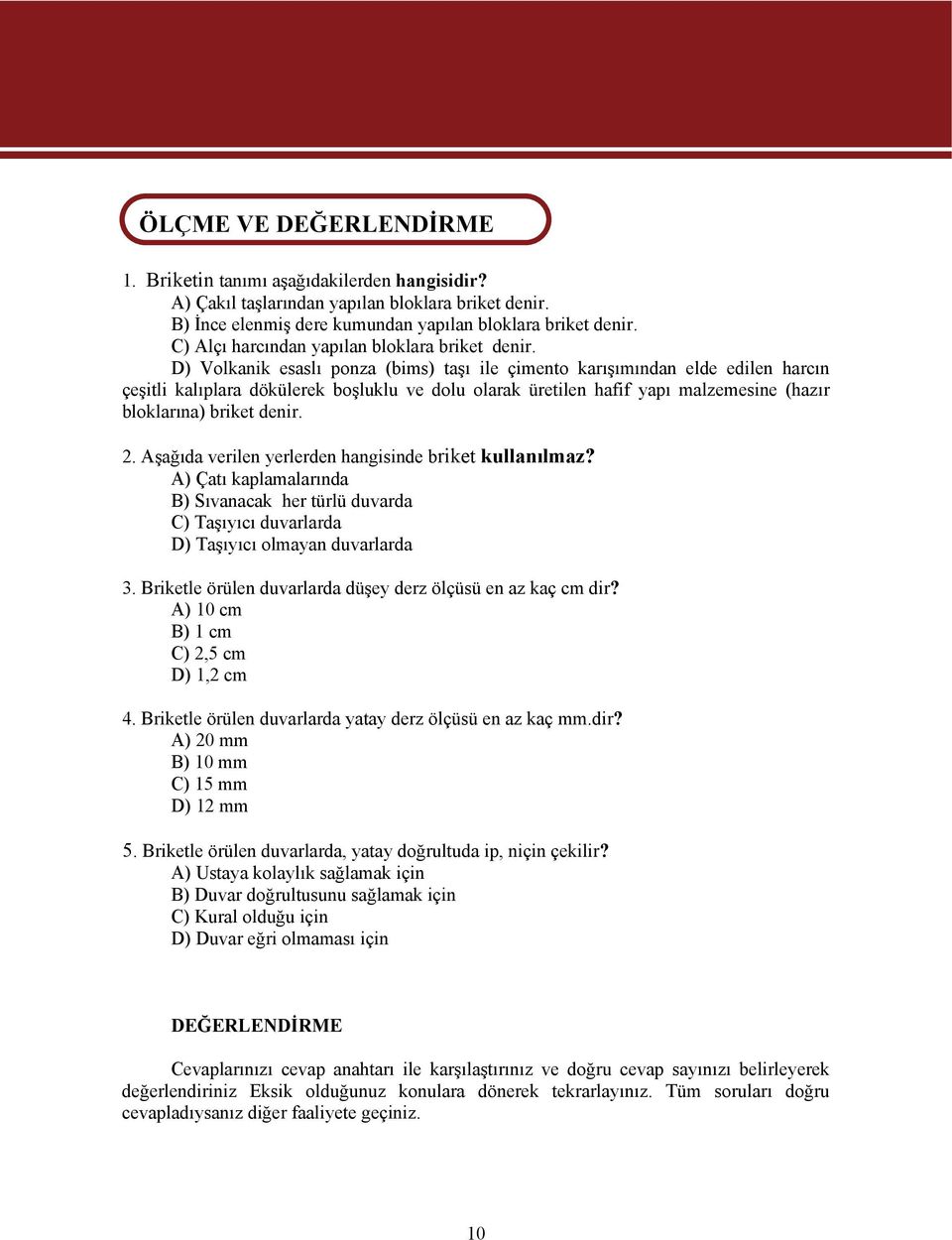 D) Volkanik esaslı ponza (bims) taşı ile çimento karışımından elde edilen harcın çeşitli kalıplara dökülerek boşluklu ve dolu olarak üretilen hafif yapı malzemesine (hazır bloklarına) briket denir. 2.