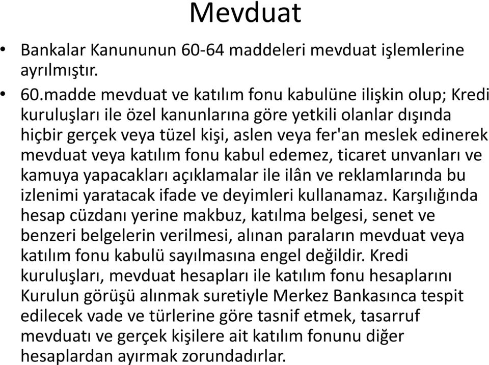 madde mevduat ve katılım fonu kabulüne ilişkin olup; Kredi kuruluşları ile özel kanunlarına göre yetkili olanlar dışında hiçbir gerçek veya tüzel kişi, aslen veya fer'an meslek edinerek mevduat veya