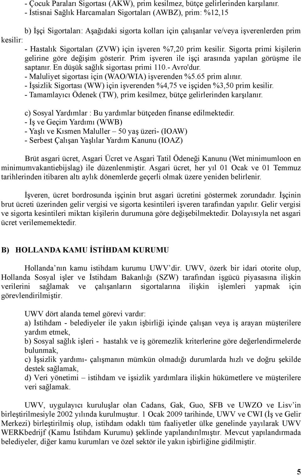 işveren %7,20 prim kesilir. Sigorta primi kişilerin gelirine göre değişim gösterir. Prim işveren ile işçi arasında yapılan görüşme ile saptanır. En düşük sağlık sigortası primi 110.- Avro'dur.