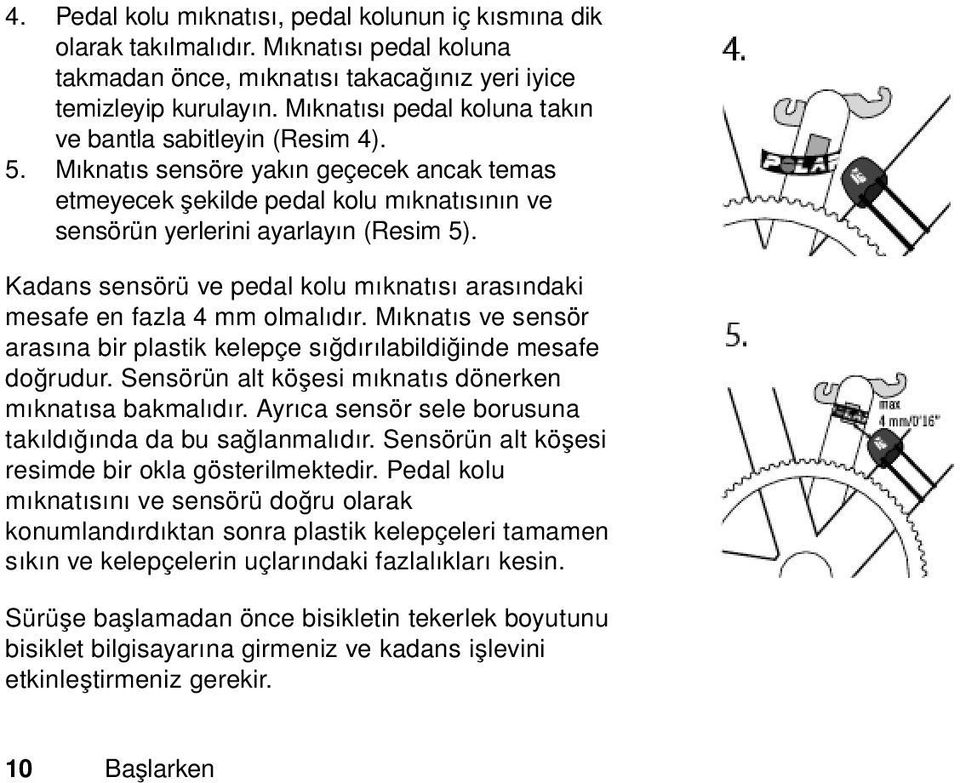 Kadans sensörü ve pedal kolu mıknatısı arasındaki mesafe en fazla 4 mm olmalıdır. Mıknatıs ve sensör arasına bir plastik kelepçe sığdırılabildiğinde mesafe doğrudur.