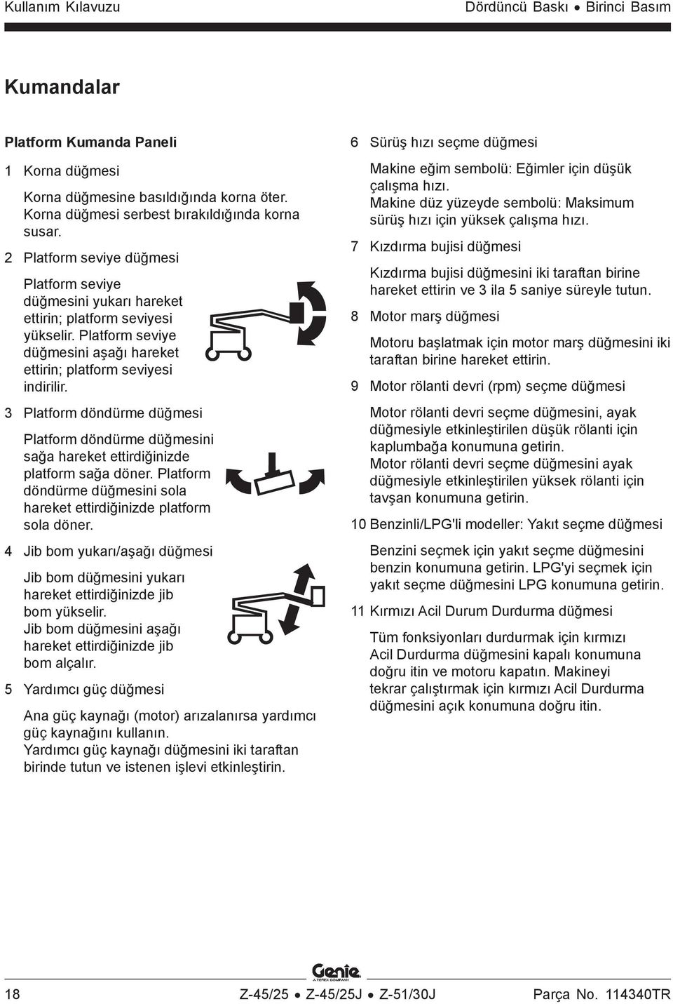 3 Platform döndürme düğmesi Platform döndürme düğmesini sağa hareket ettirdiğinizde platform sağa döner. Platform döndürme düğmesini sola hareket ettirdiğinizde platform sola döner.