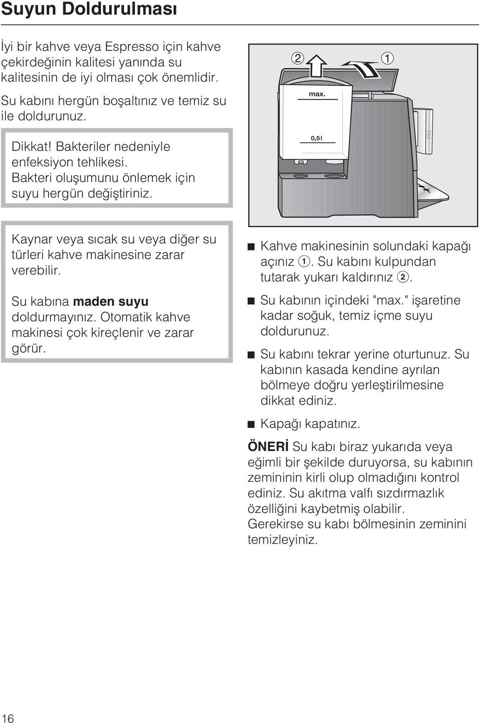 Su kabýna maden suyu doldurmayýnýz. Otomatik kahve makinesi çok kireçlenir ve zarar görür. ^ Kahve makinesinin solundaki kapaðý açýnýz a. Su kabýný kulpundan tutarak yukarý kaldýrýnýz b.