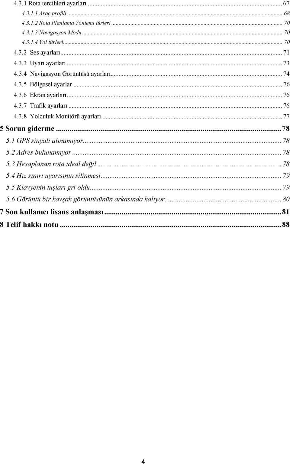.. 77 5 Sorun giderme... 78 5.1 GPS sinyali alınamıyor... 78 5.2 Adres bulunamıyor... 78 5.3 Hesaplanan rota ideal değil... 78 5.4 Hız sınırı uyarısının silinmesi... 79 5.