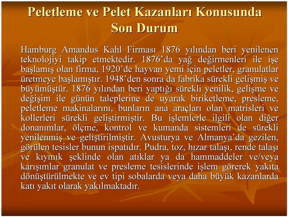 1876 yılından beri yaptığı sürekli yenilik, gelişme ve değişim ile günün taleplerine de uyarak biriketleme, presleme, peletleme makinalarını, bunların ana araçları olan matrisleri ve kollerleri