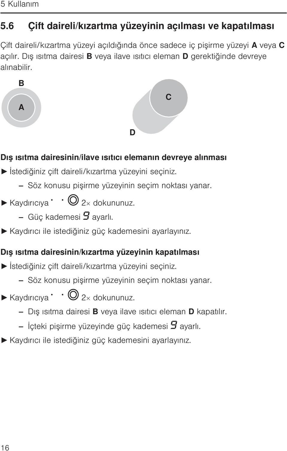 B A C D Dış ısıtma dairesinin/ilave ısıtıcı elemanın devreye alınması İstediğiniz çift daireli/kızartma yüzeyini seçiniz. Söz konusu pişirme yüzeyinin seçim noktası yanar. Kaydırıcıya 2 dokununuz.