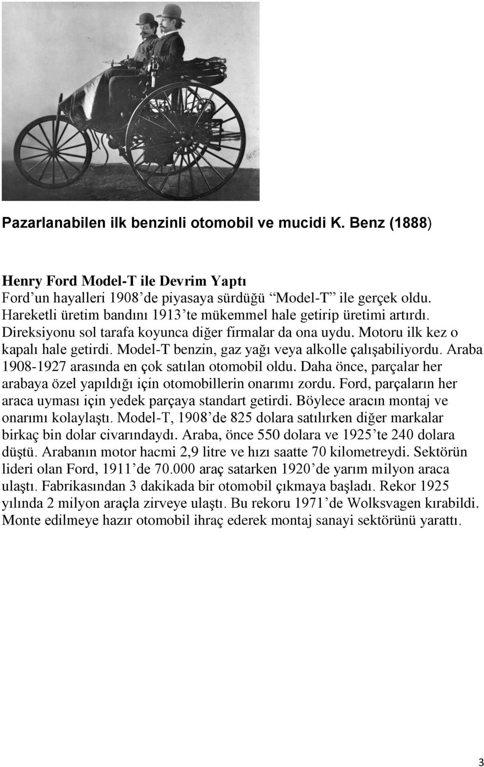 Model-T benzin, gaz yağı veya alkolle çalışabiliyordu. Araba 1908-1927 arasında en çok satılan otomobil oldu. Daha önce, parçalar her arabaya özel yapıldığı için otomobillerin onarımı zordu.