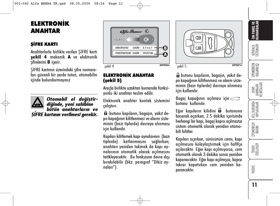 þekil 4 A0F0023m ELEKTRONÝK ANAHTAR (þekil 5) Araçla birlikte uzaktan kumanda fonksiyonlu iki anahtar teslim edilir. Elektronik anahtar kontak sistemini çalýþtýrýr.