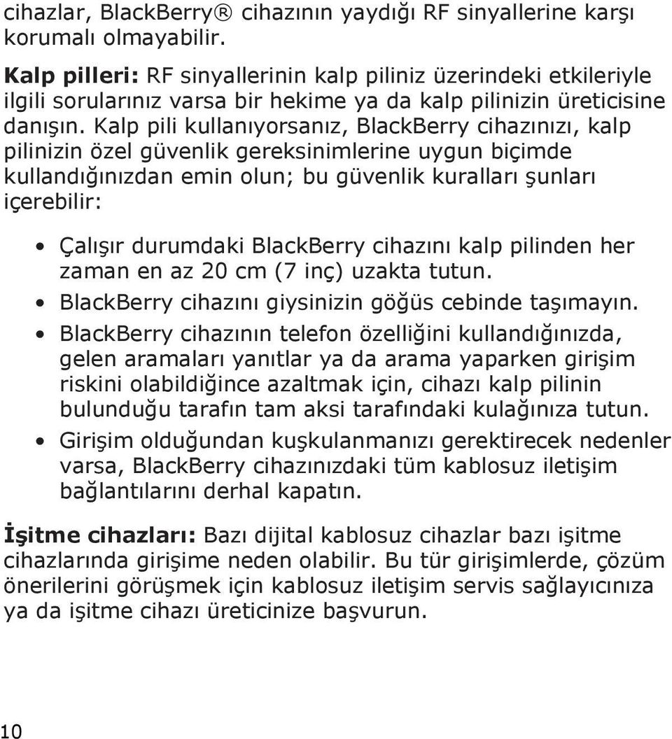 Kalp pili kullanıyorsanız, BlackBerry cihazınızı, kalp pilinizin özel güvenlik gereksinimlerine uygun biçimde kullandığınızdan emin olun; bu güvenlik kuralları şunları içerebilir: Çalışır durumdaki