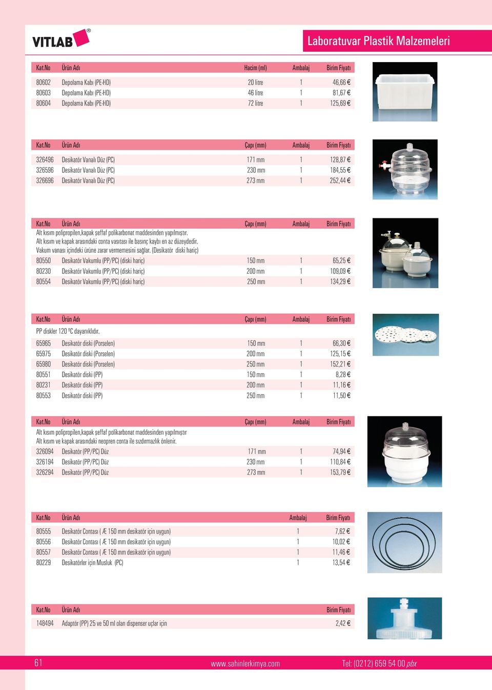 No Ürün Ad Çap (mm) Ambalaj Birim Fiyat 326496 Desikatör Vanal Düz (PC) 171 mm 1 128,87 326596 Desikatör Vanal Düz (PC) 230 mm 1 184,55 326696 Desikatör Vanal Düz (PC) 273 mm 1 252,44 Kat.