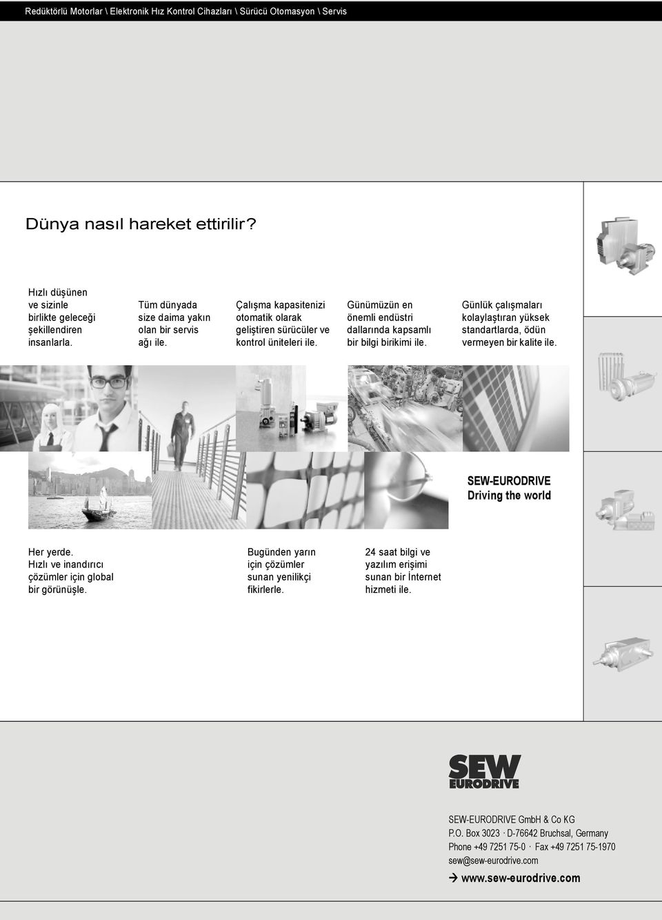 Günümüzün en önemli endüstri dallarında kapsamlı bir bilgi birikimi ile. Günlük çalışmaları kolaylaştıran yüksek standartlarda, ödün vermeyen bir kalite ile. SEW-EURODRIVE Driving the world Her yerde.