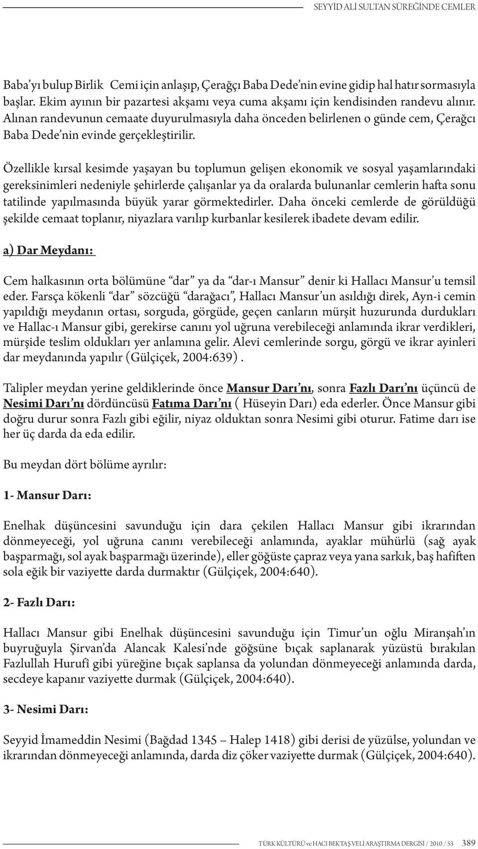 Alınan randevunun cemaate duyurulmasıyla daha önceden belirlenen o günde cem, Çerağcı Baba Dede nin evinde gerçekleştirilir.