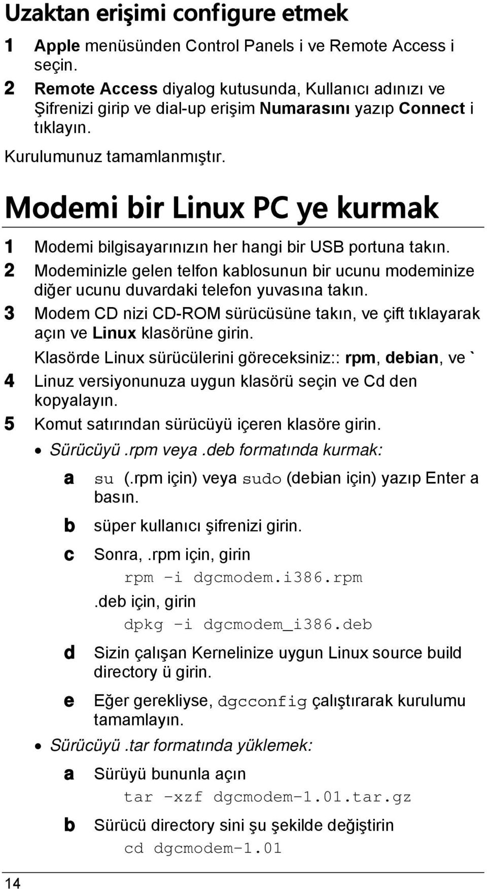 Modemi bir Linux PC ye kurmak 1 Modemi bilgisayarınızın her hangi bir USB portuna takın. 2 Modeminizle gelen telfon kablosunun bir ucunu modeminize diğer ucunu duvardaki telefon yuvasına takın.
