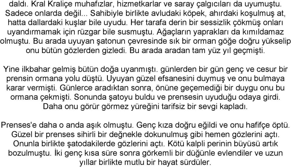 Bu arada uyuyan şatonun çevresinde sık bir orman göğe doğru yükselip onu bütün gözlerden gizledi. Bu arada aradan tam yüz yıl geçmişti. Yine ilkbahar gelmiş bütün doğa uyanmıştı.