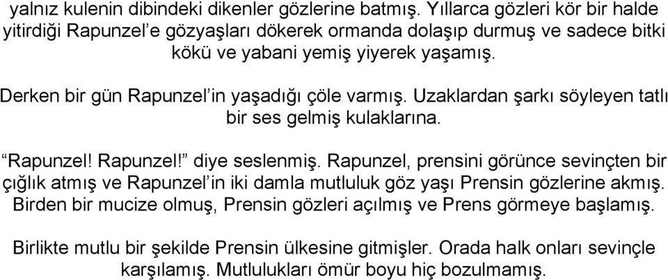 Derken bir gün Rapunzel in yaşadığı çöle varmış. Uzaklardan şarkı söyleyen tatlı bir ses gelmiş kulaklarına. Rapunzel! Rapunzel! diye seslenmiş.