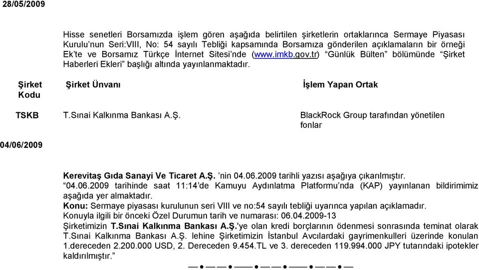 Şirket Kodu Şirket Ünvanı İşlem Yapan Ortak TSKB T.Sınai Kalkınma Bankası A.Ş. BlackRock Group tarafından yönetilen fonlar 04/06/2009 Kerevitaş Gıda Sanayi Ve Ticaret A.Ş. nin 04.06.2009 tarihli yazısı aşağıya çıkarılmıştır.