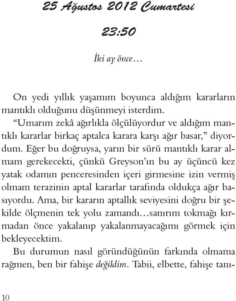 Eğer bu doğruysa, yarın bir sürü mantıklı karar almam gerekecekti, çünkü Greyson ın bu ay üçüncü kez yatak odamın penceresinden içeri girmesine izin vermiş olmam terazinin aptal