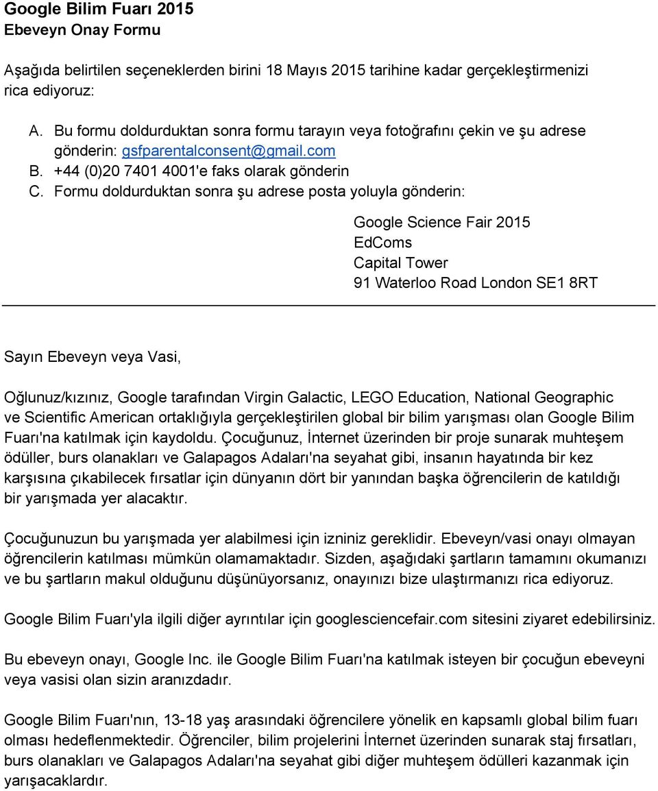 Formu doldurduktan sonra şu adrese posta yoluyla gönderin: Google Science Fair 2015 EdComs Capital Tower 91 Waterloo Road London SE1 8RT Sayın Ebeveyn veya Vasi, Oğlunuz/kızınız, Google tarafından