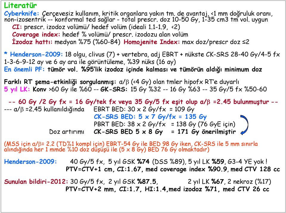 izodozu alan volüm İzodoz hattı: medyan %75 (%60-84) Homojenite Index: max doz/prescr doz 2 * Henderson-2009: 18 olgu, clivus (7) + vertebra, adj EBRT + nükste CK-SRS 28-40 Gy/4-5 fx 1-3-6-9-12 ay ve