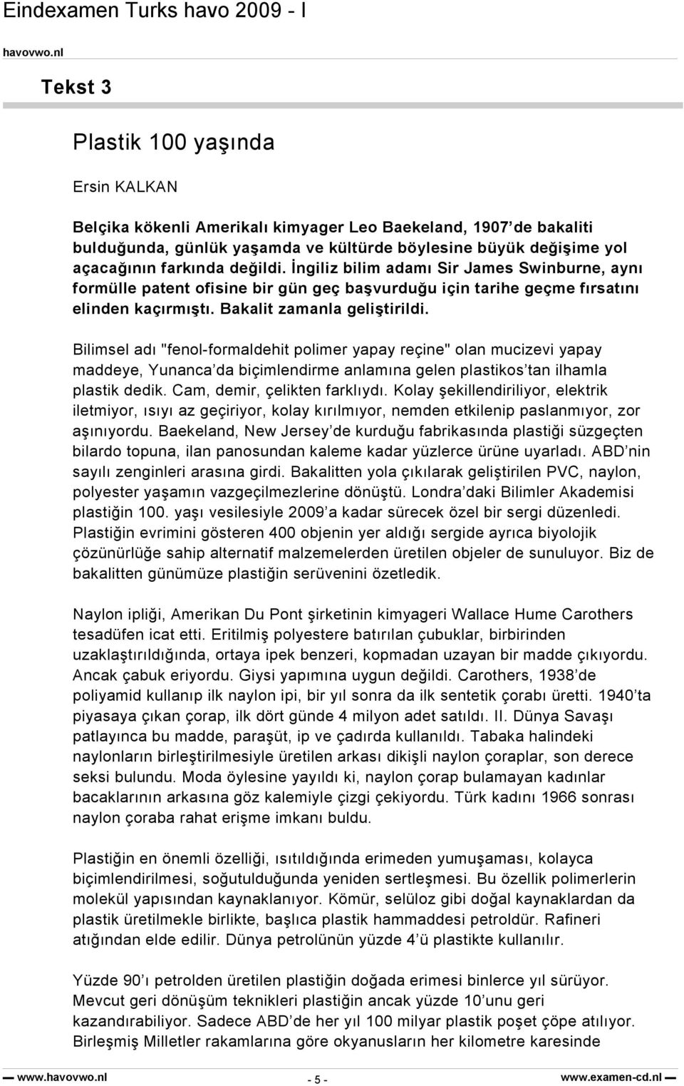 Bilimsel adı "fenol-formaldehit polimer yapay reçine" olan mucizevi yapay maddeye, Yunanca da biçimlendirme anlamına gelen plastikos tan ilhamla plastik dedik. Cam, demir, çelikten farklıydı.