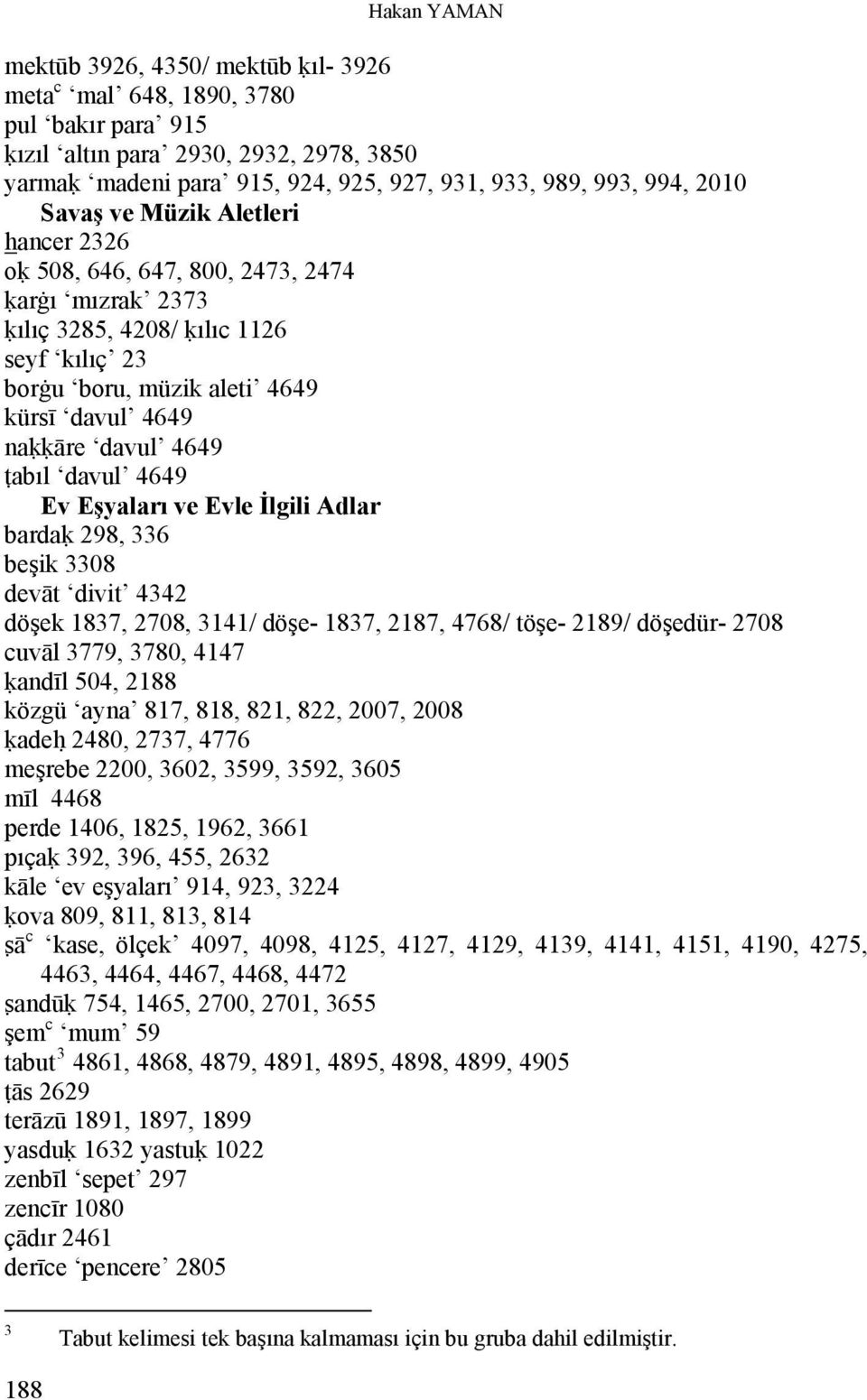 davul 4649 t abıl davul 4649 Ev Eşyaları ve Evle İlgili Adlar bardak 298, 336 beşik 3308 devāt divit 4342 döşek 1837, 2708, 3141/ döşe- 1837, 2187, 4768/ töşe- 2189/ döşedür- 2708 cuvāl 3779, 3780,